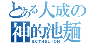 とある大成の神的池麺（ＥＣＴＨＥＬＩＯＮ）