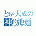 とある大成の神的池麺（ＥＣＴＨＥＬＩＯＮ）