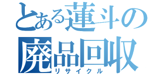 とある蓮斗の廃品回収（リサイクル）