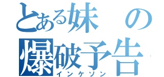 とある妹の爆破予告（インケソン）