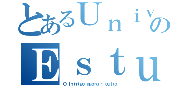 とあるＵｎｉｖｅｒｓｏのＥｓｔｕｄａｎｔｉｌ（Ｏ Ｉｎｉｍｉｇｏ ａｇｏｒａ é ｏｕｔｒｏ）