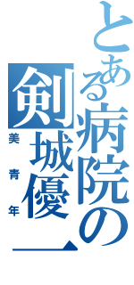 とある病院の剣城優一Ⅱ（美青年）