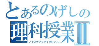 とあるのげしの理科授業Ⅱ（ノゲステックバイオレンス）