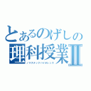 とあるのげしの理科授業Ⅱ（ノゲステックバイオレンス）