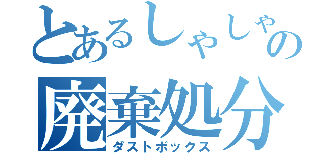 とあるしゃしゃりの廃棄処分（ダストボックス）