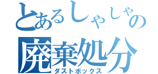 とあるしゃしゃりの廃棄処分（ダストボックス）