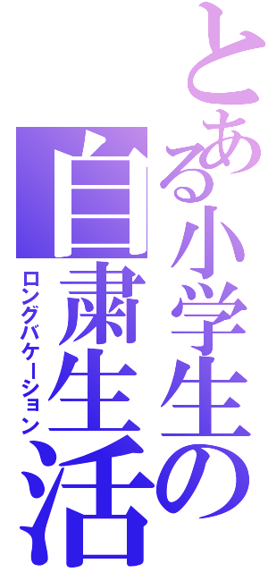 とある小学生の自粛生活（ロングバケーション）