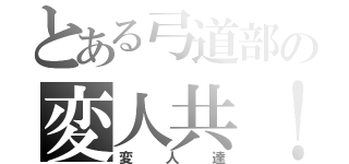 とある弓道部の変人共！（変人達）