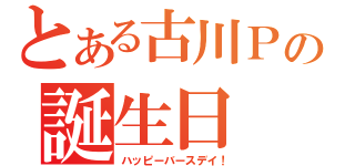 とある古川Ｐの誕生日（ハッピーバースデイ！）