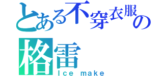 とある不穿衣服の格雷（Ｉｃｅ ｍａｋｅ）