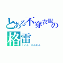 とある不穿衣服の格雷（Ｉｃｅ ｍａｋｅ）