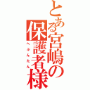 とある宮嶋の保護者様（へぶんたん）