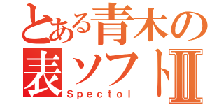 とある青木の表ソフトⅡ（Ｓｐｅｃｔｏｌ）