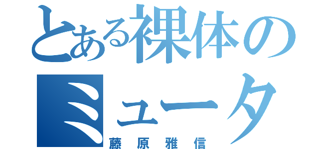 とある裸体のミュータント（藤原雅信）