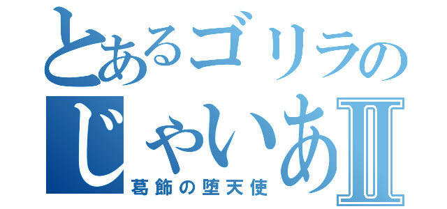 とあるゴリラのじゃいあんⅡ（葛飾の堕天使）