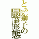 とある獅子の最終形態（キングサヨナライオン）