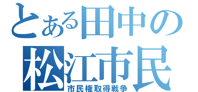 とある田中の松江市民（市民権取得戦争）