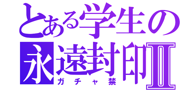 とある学生の永遠封印Ⅱ（ガチャ禁）