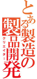 とある製造の製品開発（クリエイター）