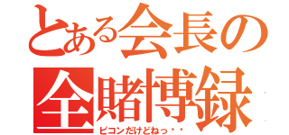 とある会長の全賭博録（ピコンだけどねっ⭐︎）