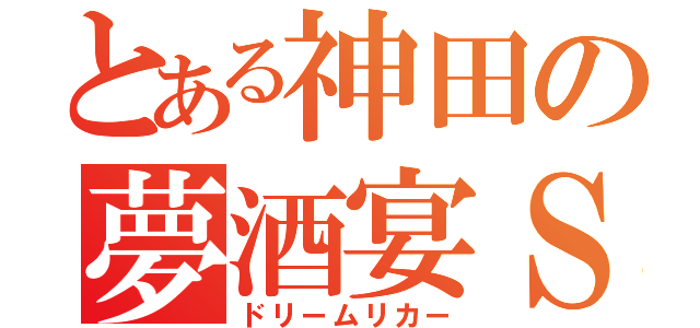 とある神田の夢酒宴Ｓ（ドリームリカー）