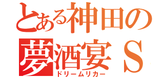 とある神田の夢酒宴Ｓ（ドリームリカー）