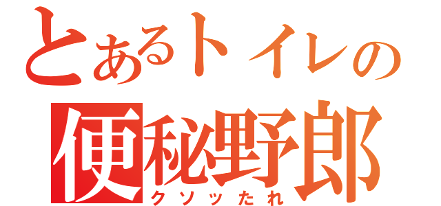 とあるトイレの便秘野郎（クソッたれ）