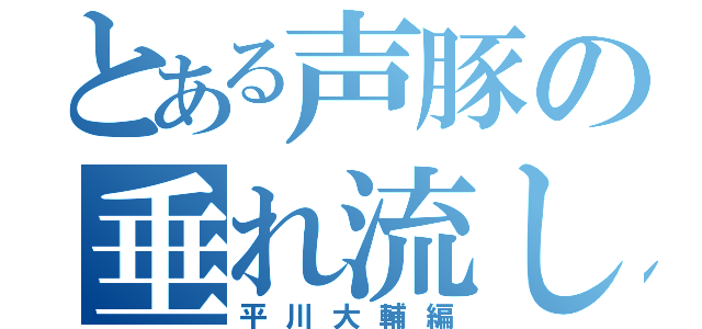 とある声豚の垂れ流し（平川大輔編）