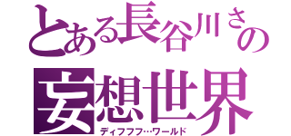 とある長谷川さんの妄想世界（ディフフフ…ワールド）