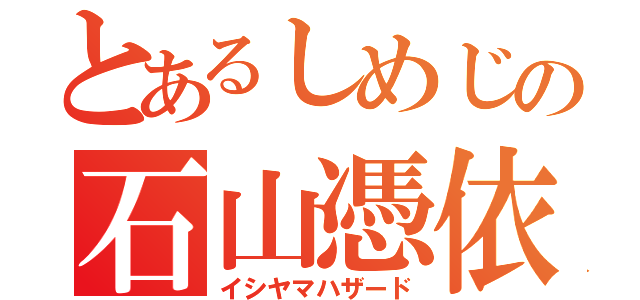 とあるしめじの石山憑依（イシヤマハザード）