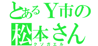 とあるＹ市の松本さん（クソガエル）