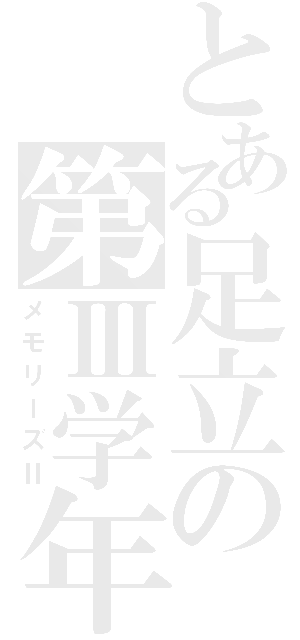 とある足立の第Ⅲ学年（メモリーズⅡ）