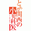 とある関西の小児科医（アー！おりゃおりゃ！）