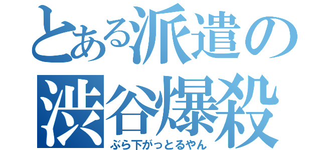 とある派遣の渋谷爆殺（ぶら下がっとるやん）