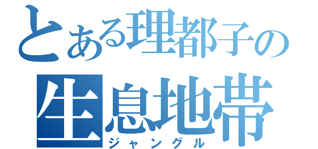 とある理都子の生息地帯（ジャングル）