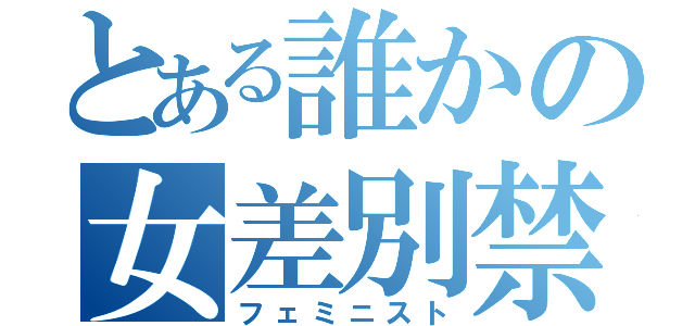 とある誰かの女差別禁（フェミニスト）