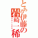 とある伊藤の岩崎一稀Ⅱ（スキャンダル）