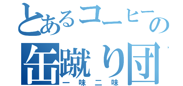 とあるコーヒーの缶蹴り団（一味二味）