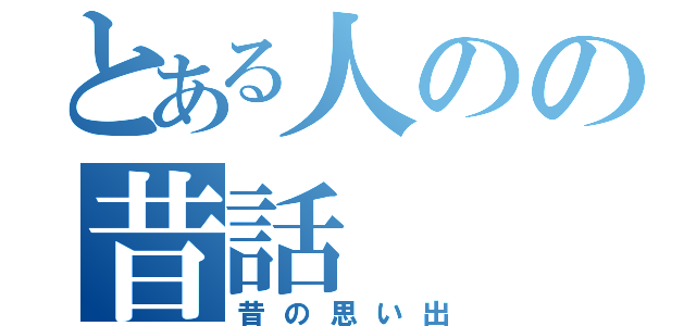 とある人のの昔話（昔の思い出）