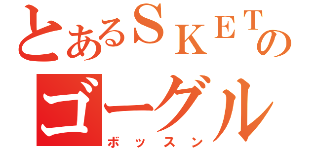 とあるＳＫＥＴのゴーグル男（ボッスン）