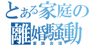 とある家庭の離婚騒動（家族会議）