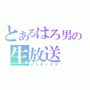 とあるはろ男の生放送（インデックス）