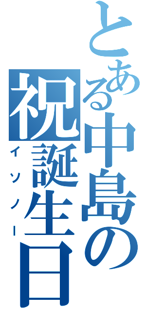 とある中島の祝誕生日（イソノー）