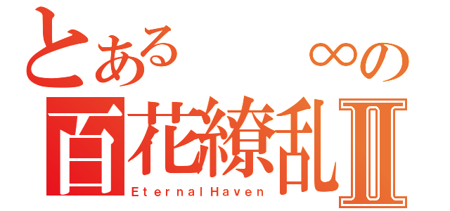 とある  ∞の百花繚乱Ⅱ（ＥｔｅｒｎａｌＨａｖｅｎ）