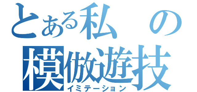 とある私の模倣遊技（イミテーション）