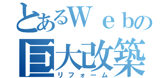 とあるＷｅｂの巨大改築（リフォーム）