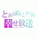 とあるぬこさんの幸せ放送（ハッピーライフ）