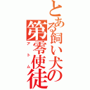 とある飼い犬の第零使徒（アトム）