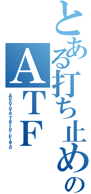 とある打ち止めのＡＴＦ（Ａｂｓｏｌｕｔｅ Ｔｅｒｒｏｒ Ｆｉｅｌｄ）