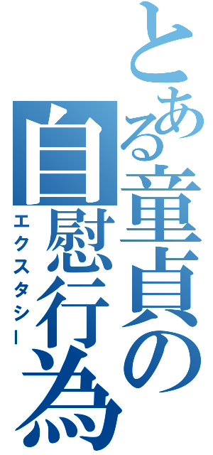 とある童貞の自慰行為（エクスタシー）